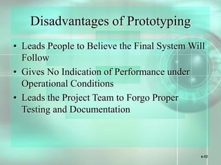 6-52
Disadvantages of Prototyping
• Leads People to Believe the Final System Will
Follow
• Gives No Indication of Performance under
Operational Conditions
• Leads the Project Team to Forgo Proper
Testing and Documentation
 