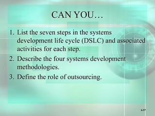 6-57
CAN YOU…
1. List the seven steps in the systems
development life cycle (DSLC) and associated
activities for each step.
2. Describe the four systems development
methodologies.
3. Define the role of outsourcing.
 