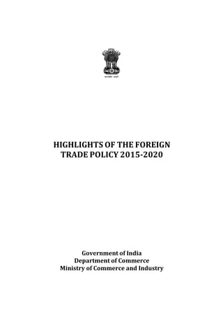 HIGHLIGHTS OF THE FOREIGN
TRADE POLICY 2015-2020
Government of India
Department of Commerce
Ministry of Commerce and Industry
 