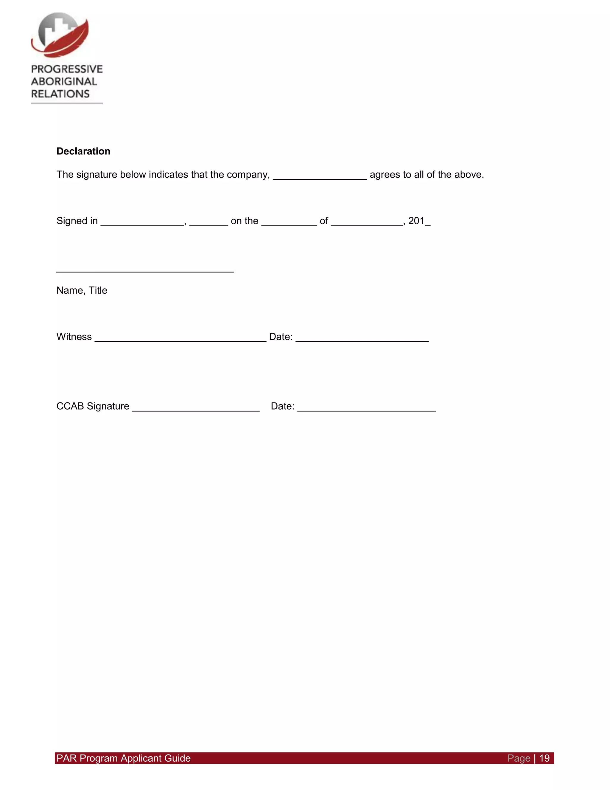 PAR Program Applicant Guide Page | 19
Declaration
The signature below indicates that the company, _________________ agrees to all of the above.
Signed in _______________, _______ on the __________ of _____________, 201_
________________________________
Name, Title
Witness _______________________________ Date: ________________________
CCAB Signature _______________________ Date: _________________________
 