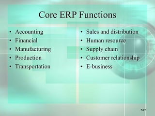 7-17
Core ERP Functions
• Accounting
• Financial
• Manufacturing
• Production
• Transportation
• Sales and distribution
• Human resource
• Supply chain
• Customer relationship
• E-business
 
