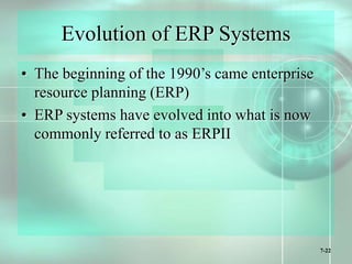 7-22
Evolution of ERP Systems
• The beginning of the 1990’s came enterprise
resource planning (ERP)
• ERP systems have evolved into what is now
commonly referred to as ERPII
 