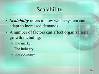 7-31
Scalability
• Scalability refers to how well a system can
adapt to increased demands
• A number of factors can affect organizational
growth including:
– The market
– The industry
– The economy
 