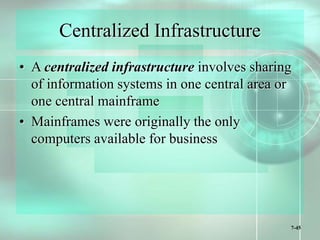 7-45
Centralized Infrastructure
• A centralized infrastructure involves sharing
of information systems in one central area or
one central mainframe
• Mainframes were originally the only
computers available for business
 