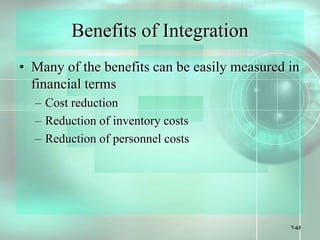 7-63
Benefits of Integration
• Many of the benefits can be easily measured in
financial terms
– Cost reduction
– Reduction of inventory costs
– Reduction of personnel costs
 