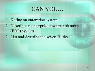 7-67
CAN YOU…
1. Define an enterprise system.
2. Describe an enterprise resource planning
(ERP) system.
3. List and describe the seven “ilities.”
 