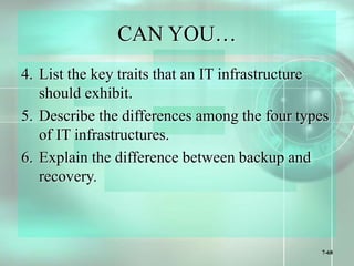 7-68
CAN YOU…
4. List the key traits that an IT infrastructure
should exhibit.
5. Describe the differences among the four types
of IT infrastructures.
6. Explain the difference between backup and
recovery.
 