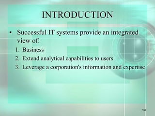 7-8
INTRODUCTION
• Successful IT systems provide an integrated
view of:
1. Business
2. Extend analytical capabilities to users
3. Leverage a corporation's information and expertise
 