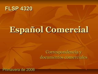 FLSP 4320

Español Comercial
Correspondencia y
documentos comerciales
Primavera de 2006

 
