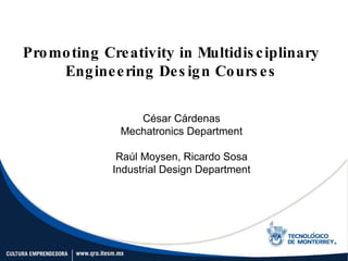 Promoting Creativity in Multidisciplinary Engineering Design Courses César Cárdenas Mechatronics Department Raúl Moysen, Ricardo Sosa Industrial Design Department 
