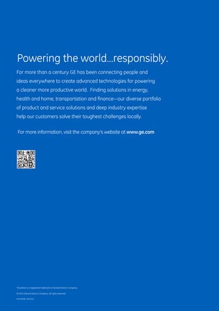 *Durathon is a registered trademark of General Electric Company.
© 2014 General Electric Company. All rights reserved.
GEA30908A (04/2014)
Powering the world…responsibly.
For more than a century GE has been connecting people and
ideas everywhere to create advanced technologies for powering
a cleaner more productive world. Finding solutions in energy,
health and home, transportation and finance—our diverse portfolio
of product and service solutions and deep industry expertise
help our customers solve their toughest challenges locally.
For more information, visit the company’s website at www.ge.com
 