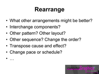 Rearrange
• What other arrangements might be better?
• Interchange components?
• Other pattern? Other layout?
• Other sequence? Change the order?
• Transpose cause and effect?
• Change pace or schedule?
• …
 