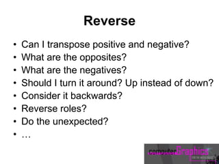 Reverse
• Can I transpose positive and negative?
• What are the opposites?
• What are the negatives?
• Should I turn it around? Up instead of down?
• Consider it backwards?
• Reverse roles?
• Do the unexpected?
• …
 