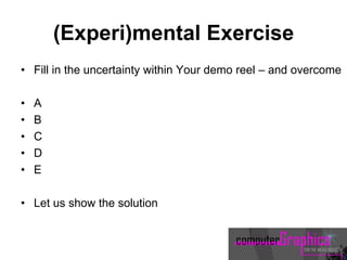 (Experi)mental Exercise
• Fill in the uncertainty within Your demo reel – and overcome
• A
• B
• C
• D
• E
• Let us show the solution
 