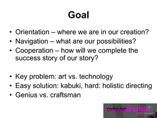 Goal
• Orientation – where we are in our creation?
• Navigation – what are our possibilities?
• Cooperation – how will we complete the
success story of our story?
• Key problem: art vs. technology
• Easy solution: kabuki, hard: holistic directing
• Genius vs. craftsman
 