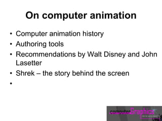 On computer animation
• Computer animation history
• Authoring tools
• Recommendations by Walt Disney and John
Lasetter
• Shrek – the story behind the screen
•
 