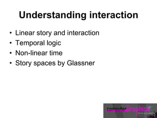Understanding interaction
• Linear story and interaction
• Temporal logic
• Non-linear time
• Story spaces by Glassner
 
