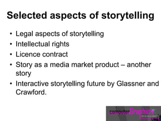 Selected aspects of storytelling
• Legal aspects of storytelling
• Intellectual rights
• Licence contract
• Story as a media market product – another
story
• Interactive storytelling future by Glassner and
Crawford.
 
