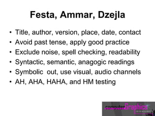 Festa, Ammar, Dzejla
• Title, author, version, place, date, contact
• Avoid past tense, apply good practice
• Exclude noise, spell checking, readability
• Syntactic, semantic, anagogic readings
• Symbolic out, use visual, audio channels
• AH, AHA, HAHA, and HM testing
 