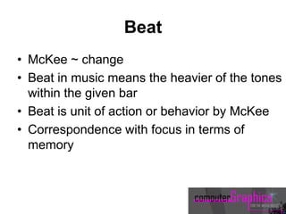 Beat
• McKee ~ change
• Beat in music means the heavier of the tones
within the given bar
• Beat is unit of action or behavior by McKee
• Correspondence with focus in terms of
memory
 