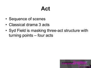 Act
• Sequence of scenes
• Classical drama 3 acts
• Syd Field is masking three-act structure with
turning points – four acts
 