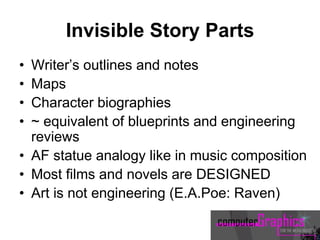 Invisible Story Parts
• Writer’s outlines and notes
• Maps
• Character biographies
• ~ equivalent of blueprints and engineering
reviews
• AF statue analogy like in music composition
• Most films and novels are DESIGNED
• Art is not engineering (E.A.Poe: Raven)
 