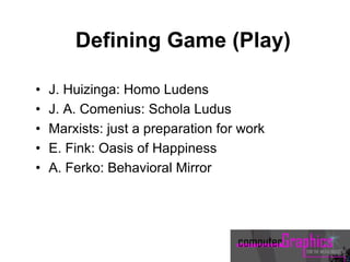 Defining Game (Play)
• J. Huizinga: Homo Ludens
• J. A. Comenius: Schola Ludus
• Marxists: just a preparation for work
• E. Fink: Oasis of Happiness
• A. Ferko: Behavioral Mirror
 