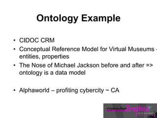 Ontology Example
• CIDOC CRM
• Conceptual Reference Model for Virtual Museums –
entities, properties
• The Nose of Michael Jackson before and after =>
ontology is a data model
• Alphaworld – profiting cybercity ~ CA
 