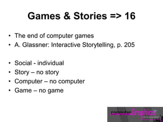 Games & Stories => 16
• The end of computer games
• A. Glassner: Interactive Storytelling, p. 205
• Social - individual
• Story – no story
• Computer – no computer
• Game – no game
 