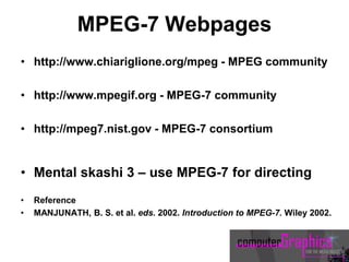 MPEG-7 Webpages
• http://www.chiariglione.org/mpeg - MPEG community
• http://www.mpegif.org - MPEG-7 community
• http://mpeg7.nist.gov - MPEG-7 consortium
• Mental skashi 3 – use MPEG-7 for directing
• Reference
• MANJUNATH, B. S. et al. eds. 2002. Introduction to MPEG-7. Wiley 2002.
 