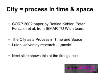 City = process in time & space
• CORP 2002 paper by Bettina Kohler, Peter
Ferschin et al. from IEMAR TU Wien team:
• The City as a Process in Time and Space
• Luton University research – „movie“
• Next slide shows this at the first glance
 