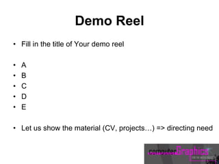 Demo Reel
• Fill in the title of Your demo reel
• A
• B
• C
• D
• E
• Let us show the material (CV, projects…) => directing need
 