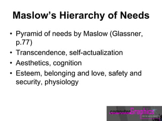 Maslow’s Hierarchy of Needs
• Pyramid of needs by Maslow (Glassner,
p.77)
• Transcendence, self-actualization
• Aesthetics, cognition
• Esteem, belonging and love, safety and
security, physiology
 