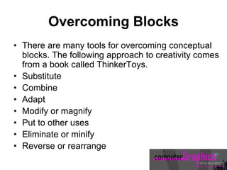 Overcoming Blocks
• There are many tools for overcoming conceptual
blocks. The following approach to creativity comes
from a book called ThinkerToys.
• Substitute
• Combine
• Adapt
• Modify or magnify
• Put to other uses
• Eliminate or minify
• Reverse or rearrange
 