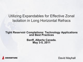Utilizing Expandables for Effective Zonal
Isolation in Long Horizontal Refracs
Tight Reservoir Completions: Technology Applications
and Best Practices
Banff, Alberta Canada.
May 3-5, 2011
David Mayhall
 