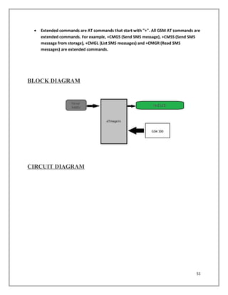 • Extended commands are AT commands that start with "+". All GSM AT commands are
extended commands. For example, +CMGS (Send SMS message), +CMSS (Send SMS
message from storage), +CMGL (List SMS messages) and +CMGR (Read SMS
messages) are extended commands.
BLOCK DIAGRAM
CIRCUIT DIAGRAM
51
 