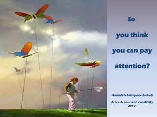 So

   you think

you can pay

  attention?



Hamideh Jafarpoorchekab

A crash course in creativity
          2012
 