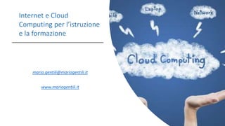 mario.gentili@mariogentili.it
www.mariogentili.it
Internet e Cloud
Computing per l’istruzione
e la formazione
 