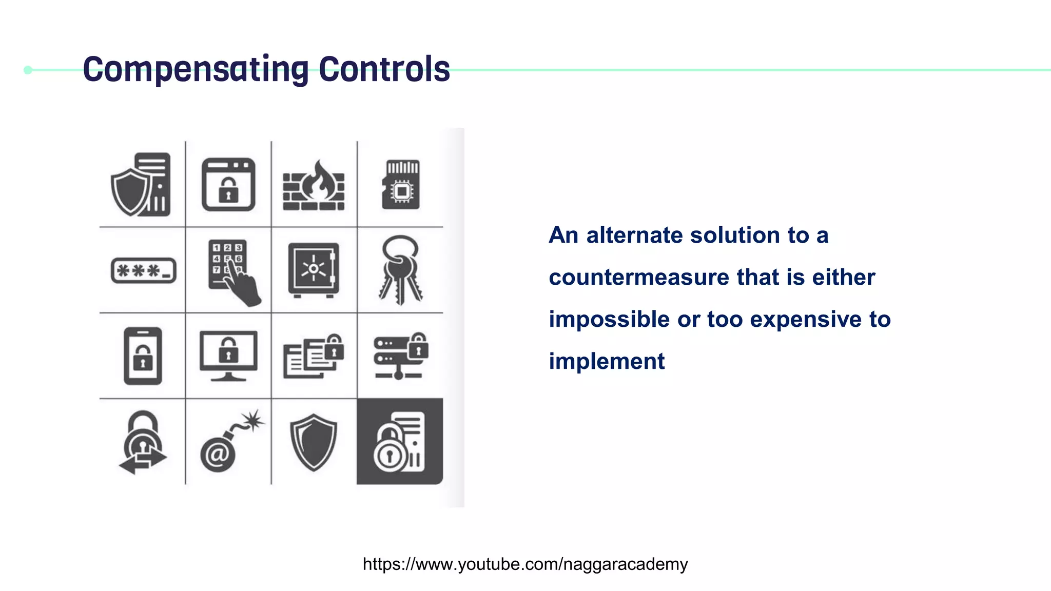 Compensating Controls
https://www.youtube.com/naggaracademy
An alternate solution to a
countermeasure that is either
impossible or too expensive to
implement
 