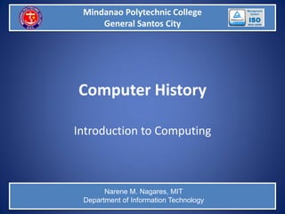 Mindanao Polytechnic College
General Santos City
Narene M. Nagares, MIT
Department of Information Technology
Computer History
Introduction to Computing
 