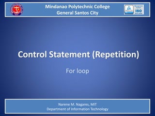 Mindanao Polytechnic College GSC
Mindanao Polytechnic College
General Santos City
Control Statement (Repetition)
For loop
Narene M. Nagares, MIT
Department of Information Technology
 