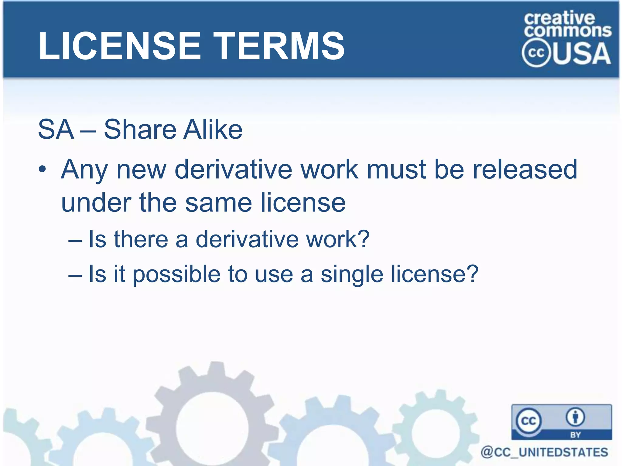 SA – Share Alike
• Any new derivative work must be released
under the same license
– Is there a derivative work?
– Is it possible to use a single license?
LICENSE TERMS
 