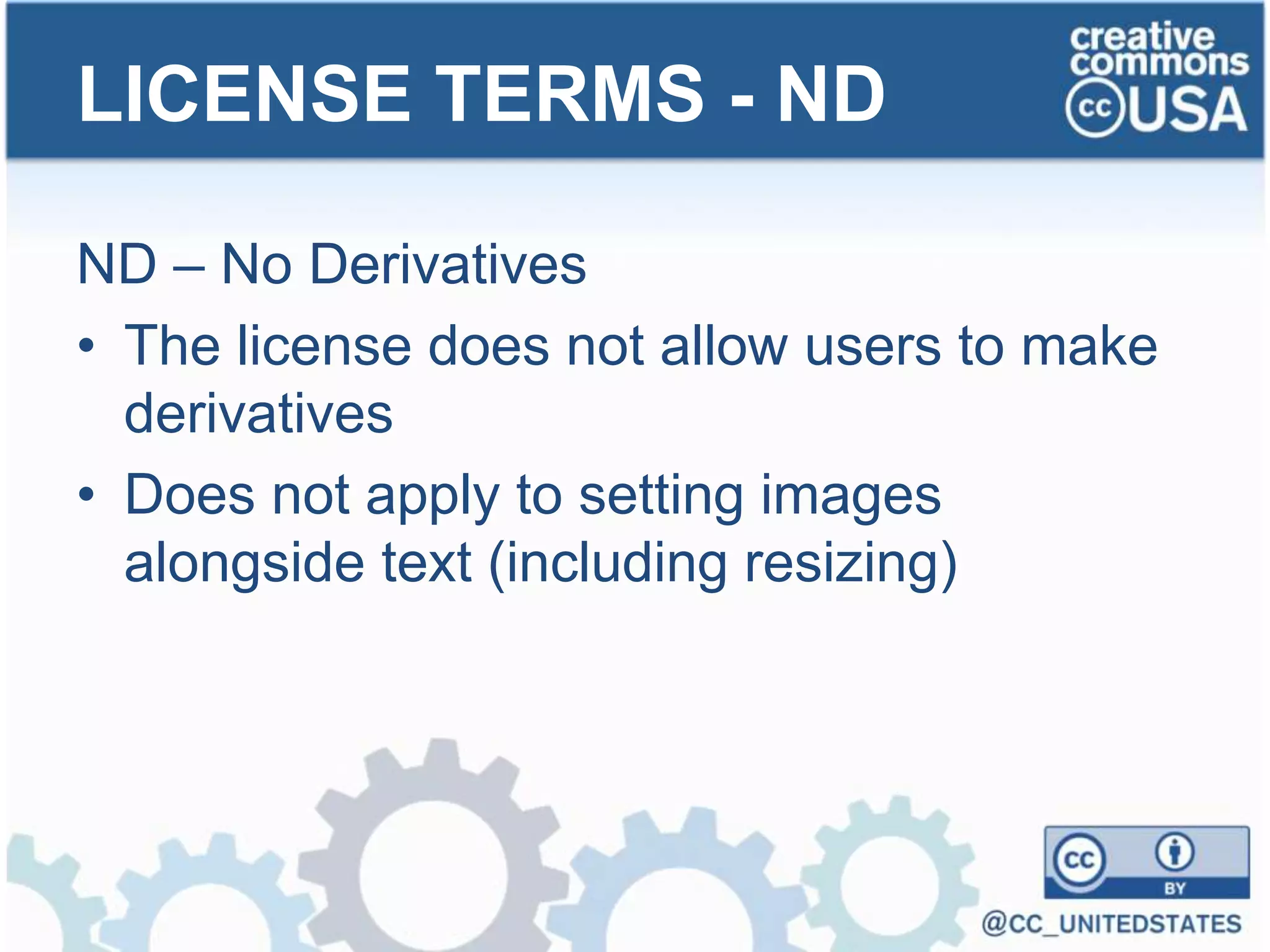 ND – No Derivatives
• The license does not allow users to make
derivatives
• Does not apply to setting images
alongside text (including resizing)
LICENSE TERMS - ND
 