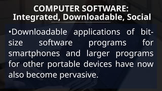 •Downloadable applications of bit-
size software programs for
smartphones and larger programs
for other portable devices have now
also become pervasive.
COMPUTER SOFTWARE:
Integrated, Downloadable, Social
 