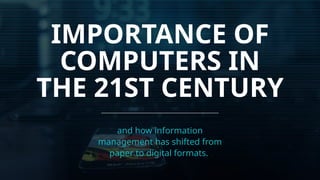 IMPORTANCE OF
COMPUTERS IN
THE 21ST CENTURY
and how information
management has shifted from
paper to digital formats.
 