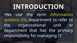 •We use the term information
systems (IS) department to refer to
the organizational unit or
department that has the primary
responsibility for managing IT.
INTRODUCTION
 