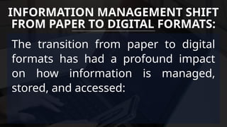 The transition from paper to digital
formats has had a profound impact
on how information is managed,
stored, and accessed:
INFORMATION MANAGEMENT SHIFT
FROM PAPER TO DIGITAL FORMATS:
 