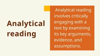 Analytical
reading
Analytical reading
involves critically
engaging with a
text by examining
its key arguments,
evidence, and
assumptions.
 
