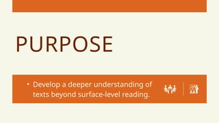 PURPOSE
• Develop a deeper understanding of
texts beyond surface-level reading.
 