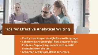 Tips for Effective Analytical Writing
• Clarity: Use simple, straightforward language.
• Coherence: Ensure logical flow between ideas.
• Evidence: Support arguments with specific
examples from the text.
• Grammar: Always proofread for errors.
 